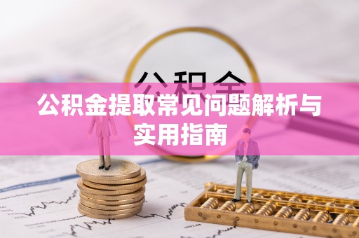 明溪公积金提取常见问题解析与实用指南