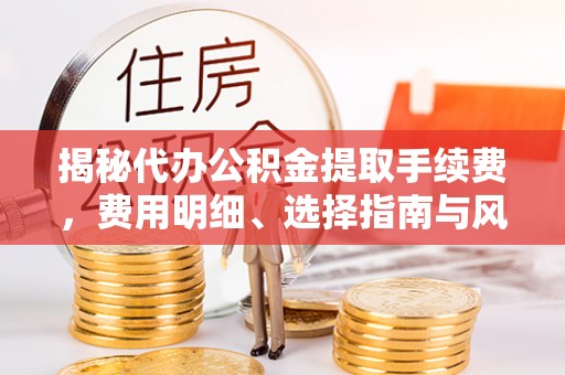 明溪揭秘代办公积金提取手续费，费用明细、选择指南与风险防范