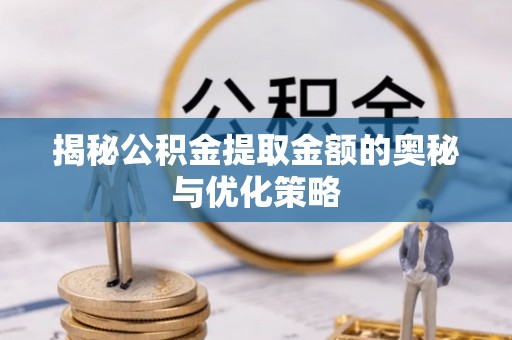 明溪揭秘公积金提取金额的奥秘与优化策略