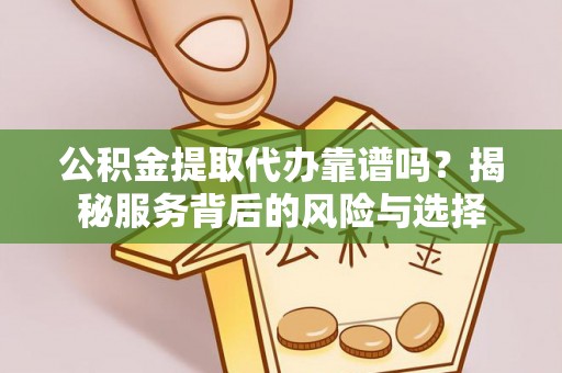 明溪公积金提取代办靠谱吗？揭秘服务背后的风险与选择
