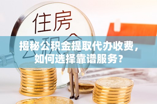 明溪揭秘公积金提取代办收费，如何选择靠谱服务？