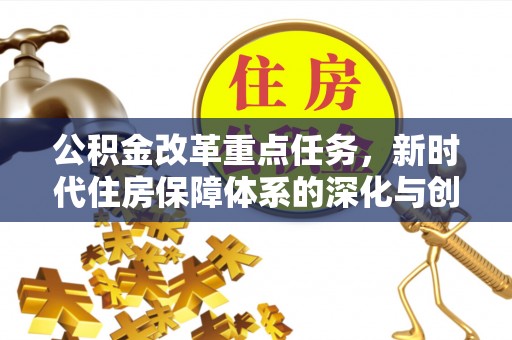 明溪公积金改革重点任务，新时代住房保障体系的深化与创新