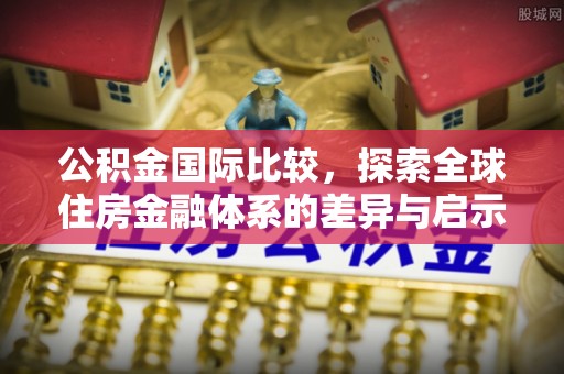 明溪公积金国际比较，探索全球住房金融体系的差异与启示
