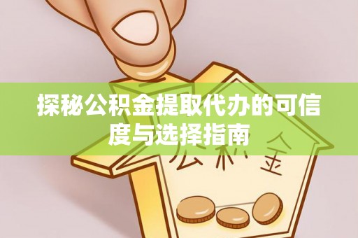 明溪探秘公积金提取代办的可信度与选择指南