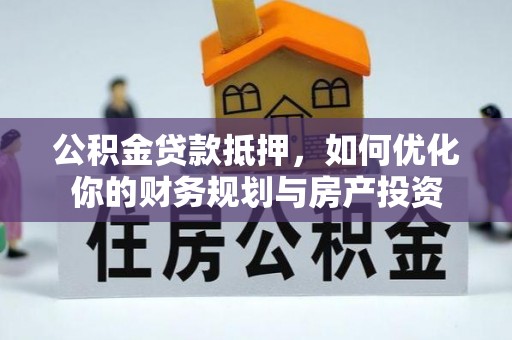 明溪公积金贷款抵押，如何优化你的财务规划与房产投资