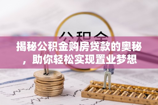 明溪揭秘公积金购房贷款的奥秘，助你轻松实现置业梦想