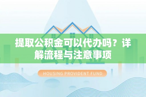 明溪提取公积金可以代办吗？详解流程与注意事项