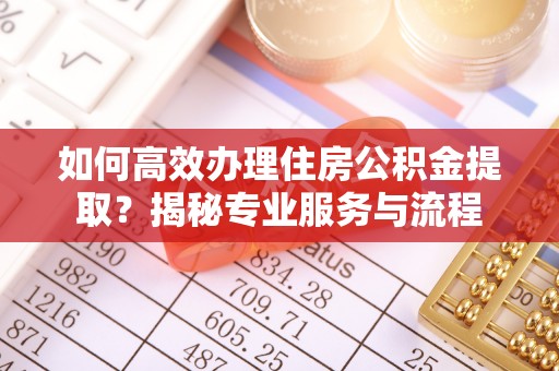 明溪如何高效办理住房公积金提取？揭秘专业服务与流程