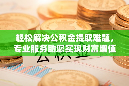 明溪轻松解决公积金提取难题，专业服务助您实现财富增值——代办公积金提取