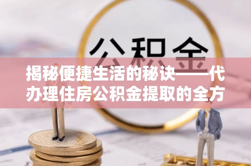 明溪揭秘便捷生活的秘诀——代办理住房公积金提取的全方位指南