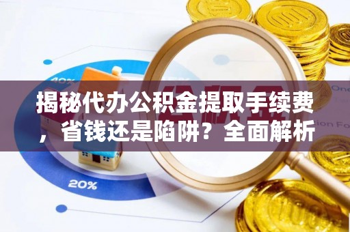 明溪揭秘代办公积金提取手续费，省钱还是陷阱？全面解析与避坑指南
