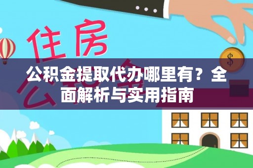明溪公积金提取代办哪里有？全面解析与实用指南