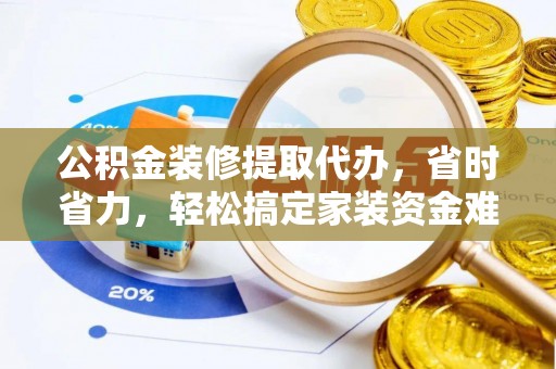 明溪公积金装修提取代办，省时省力，轻松搞定家装资金难题