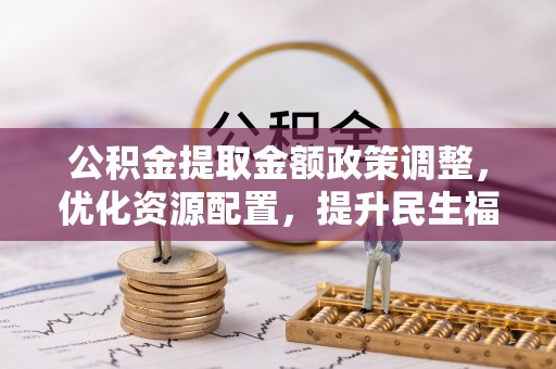 明溪公积金提取金额政策调整，优化资源配置，提升民生福祉