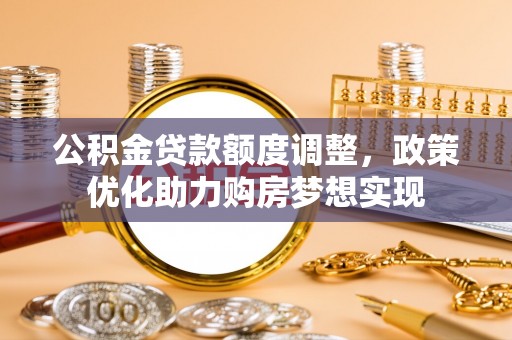 明溪公积金贷款额度调整，政策优化助力购房梦想实现