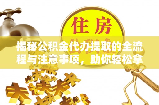 明溪揭秘公积金代办提取的全流程与注意事项，助你轻松拿回属于自己的钱