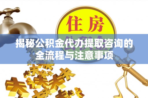 明溪揭秘公积金代办提取咨询的全流程与注意事项