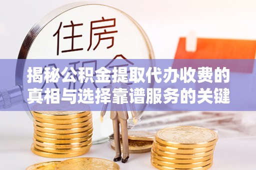 明溪揭秘公积金提取代办收费的真相与选择靠谱服务的关键