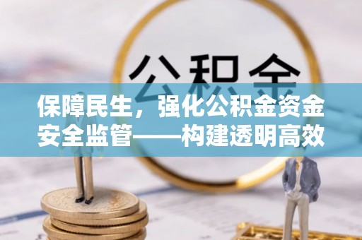 明溪保障民生，强化公积金资金安全监管——构建透明高效的管理体系