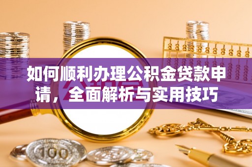 明溪如何顺利办理公积金贷款申请，全面解析与实用技巧