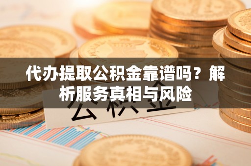 明溪代办提取公积金靠谱吗？解析服务真相与风险