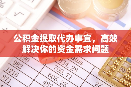 明溪公积金提取代办事宜，高效解决你的资金需求问题