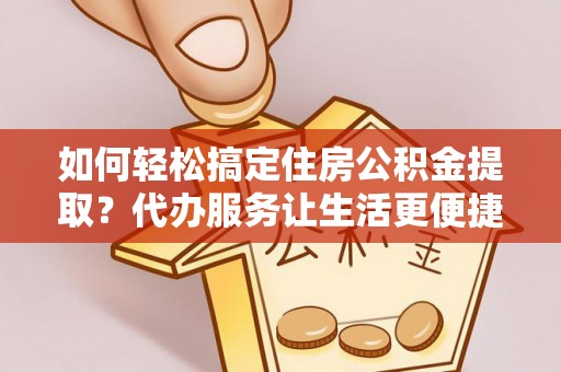 明溪如何轻松搞定住房公积金提取？代办服务让生活更便捷