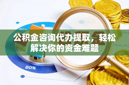 明溪公积金咨询代办提取，轻松解决你的资金难题