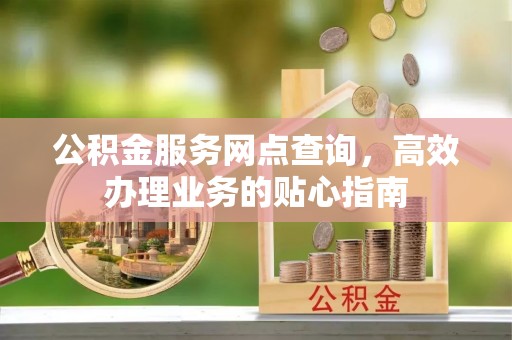 明溪公积金服务网点查询，高效办理业务的贴心指南