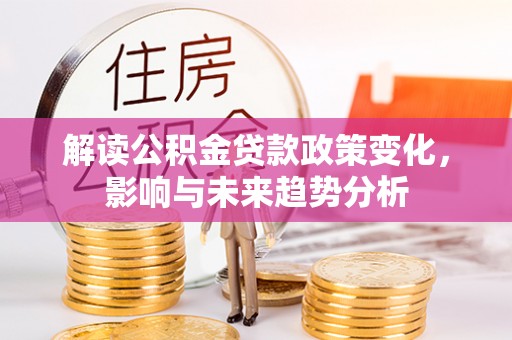 明溪解读公积金贷款政策变化，影响与未来趋势分析