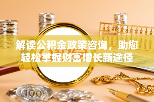 明溪解读公积金政策咨询，助您轻松掌握财富增长新途径