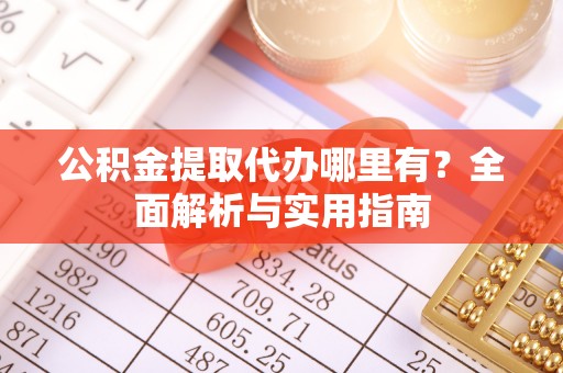 明溪公积金提取代办哪里有？全面解析与实用指南