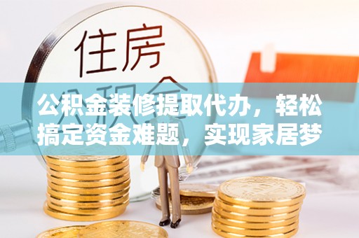 明溪公积金装修提取代办，轻松搞定资金难题，实现家居梦想