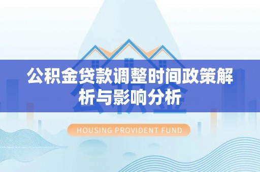 明溪公积金贷款调整时间政策解析与影响分析