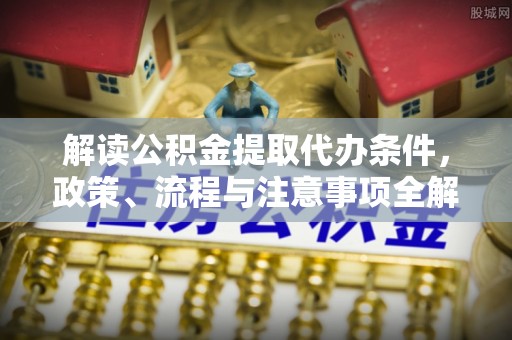 明溪解读公积金提取代办条件，政策、流程与注意事项全解析