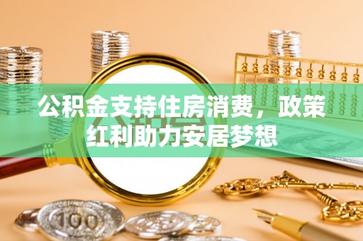 明溪公积金支持住房消费，政策红利助力安居梦想