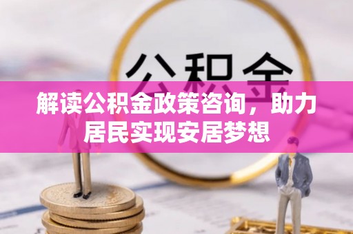 明溪解读公积金政策咨询，助力居民实现安居梦想