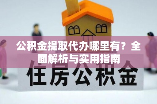 明溪公积金提取代办哪里有？全面解析与实用指南