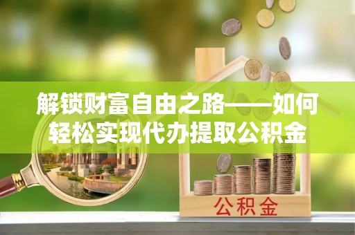 明溪解锁财富自由之路——如何轻松实现代办提取公积金
