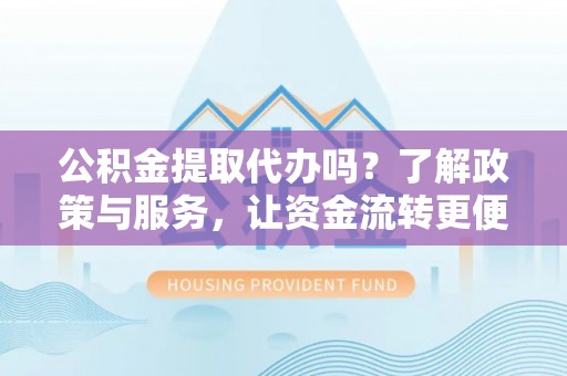 明溪公积金提取代办吗？了解政策与服务，让资金流转更便捷