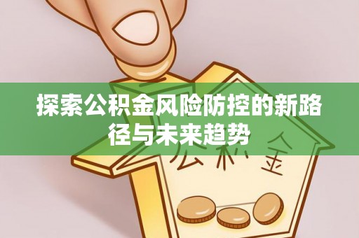 明溪探索公积金风险防控的新路径与未来趋势