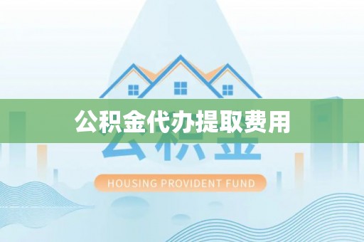 明溪公积金代办提取费用