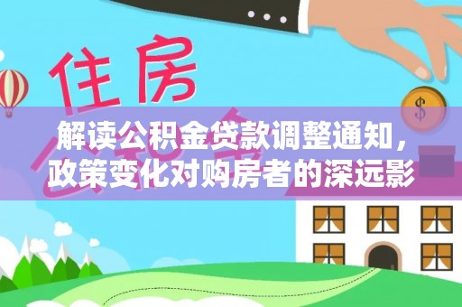 明溪解读公积金贷款调整通知，政策变化对购房者的深远影响