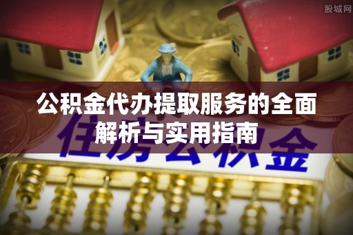 明溪公积金代办提取服务的全面解析与实用指南