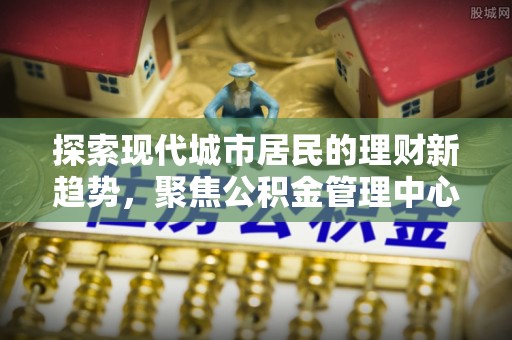 明溪探索现代城市居民的理财新趋势，聚焦公积金管理中心的服务创新