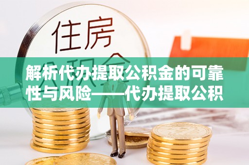 明溪解析代办提取公积金的可靠性与风险——代办提取公积金靠谱吗