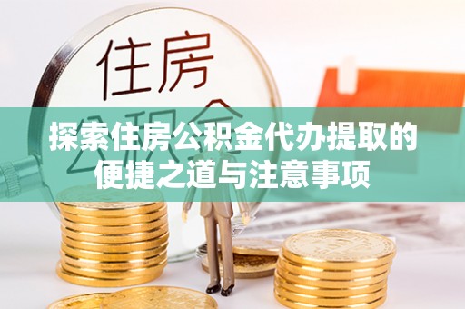 明溪探索住房公积金代办提取的便捷之道与注意事项