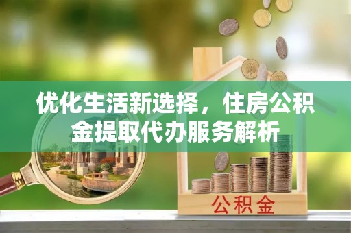 明溪优化生活新选择，住房公积金提取代办服务解析