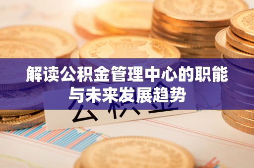 明溪解读公积金管理中心的职能与未来发展趋势