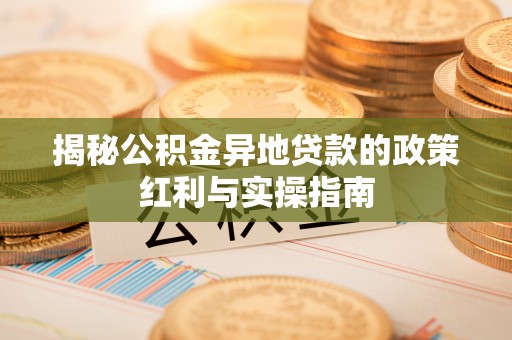 明溪揭秘公积金异地贷款的政策红利与实操指南